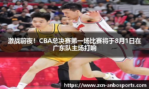 激战前夜！CBA总决赛第一场比赛将于8月1日在广东队主场打响