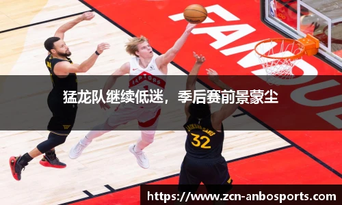 猛龙队继续低迷,季后赛前景蒙尘