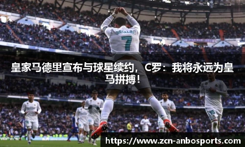 皇家马德里宣布与球星续约,C罗:我将永远为皇马拼搏!