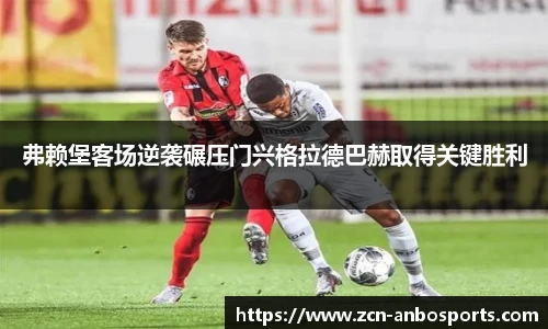 弗赖堡客场逆袭碾压门兴格拉德巴赫取得关键胜利
