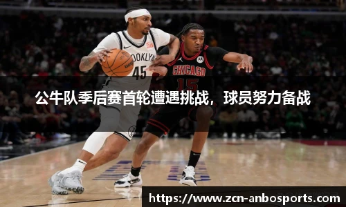 公牛队季后赛首轮遭遇挑战,球员努力备战