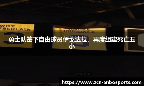 勇士队签下自由球员伊戈达拉,再度组建死亡五小