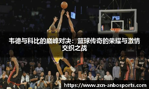 韦德与科比的巅峰对决:篮球传奇的荣耀与激情交织之战