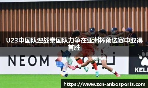 U23中国队迎战泰国队力争在亚洲杯预选赛中取得首胜