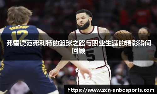 弗雷德范弗利特的篮球之路与职业生涯的精彩瞬间回顾