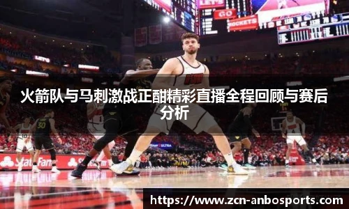火箭队与马刺激战正酣精彩直播全程回顾与赛后分析