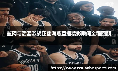 篮网与活塞激战正酣海燕直播精彩瞬间全程回顾