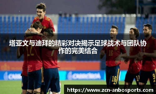 塔亚文与迪拜的精彩对决揭示足球战术与团队协作的完美结合