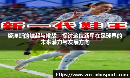 努涅斯的崛起与挑战:探讨这位新星在足球界的未来潜力与发展方向