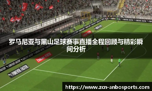 罗马尼亚与黑山足球赛事直播全程回顾与精彩瞬间分析
